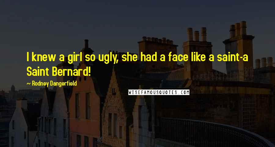 Rodney Dangerfield Quotes: I knew a girl so ugly, she had a face like a saint-a Saint Bernard!