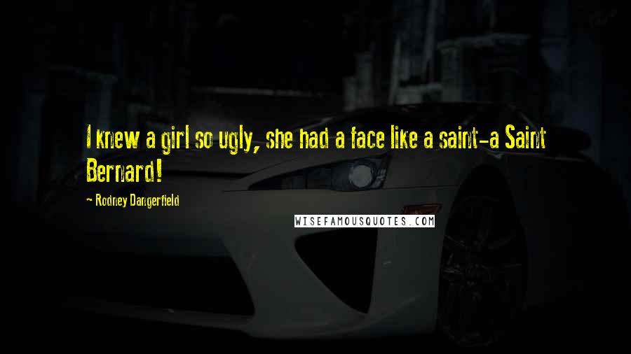 Rodney Dangerfield Quotes: I knew a girl so ugly, she had a face like a saint-a Saint Bernard!