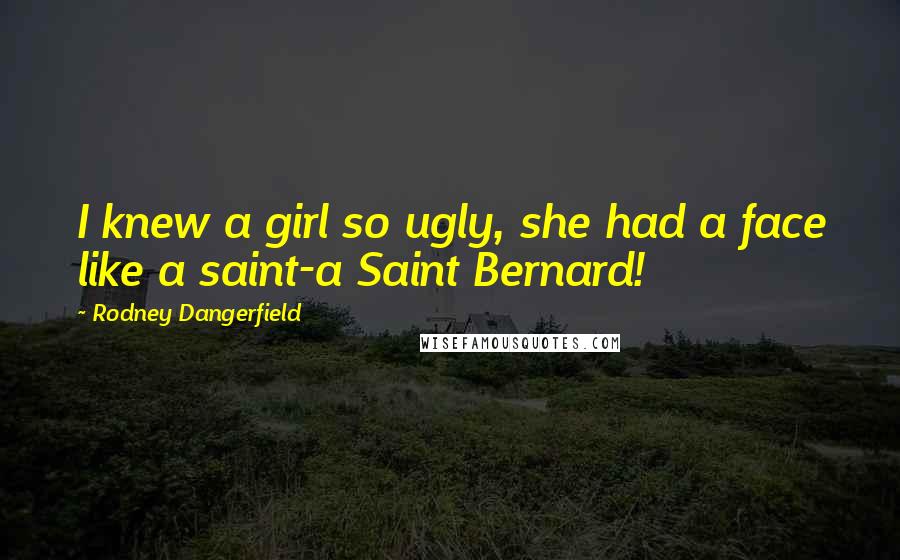 Rodney Dangerfield Quotes: I knew a girl so ugly, she had a face like a saint-a Saint Bernard!