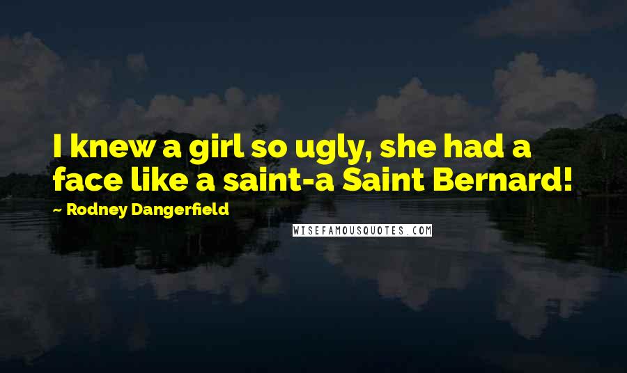 Rodney Dangerfield Quotes: I knew a girl so ugly, she had a face like a saint-a Saint Bernard!