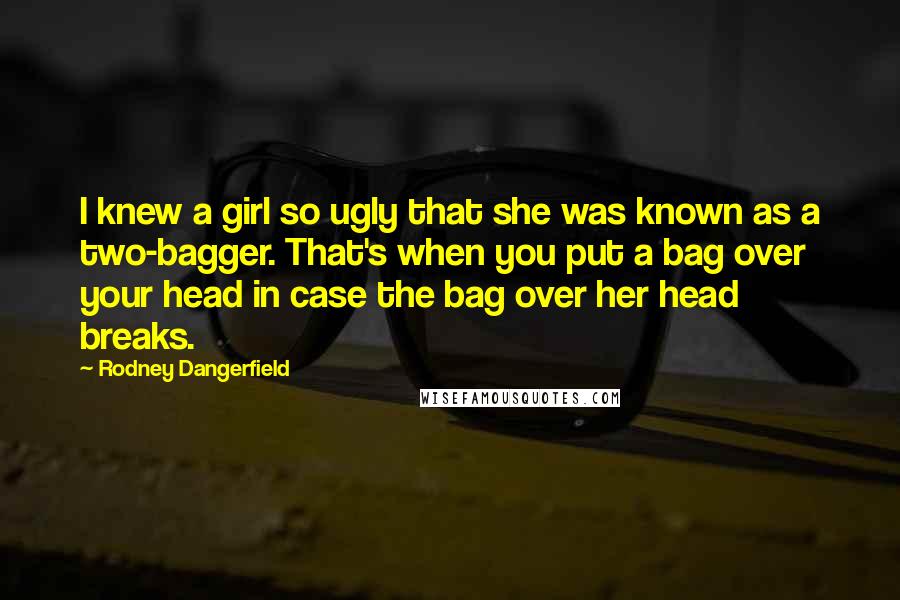 Rodney Dangerfield Quotes: I knew a girl so ugly that she was known as a two-bagger. That's when you put a bag over your head in case the bag over her head breaks.