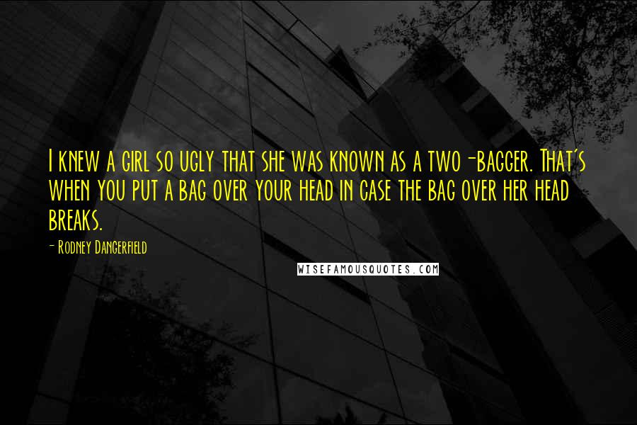 Rodney Dangerfield Quotes: I knew a girl so ugly that she was known as a two-bagger. That's when you put a bag over your head in case the bag over her head breaks.
