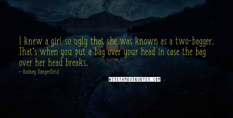 Rodney Dangerfield Quotes: I knew a girl so ugly that she was known as a two-bagger. That's when you put a bag over your head in case the bag over her head breaks.