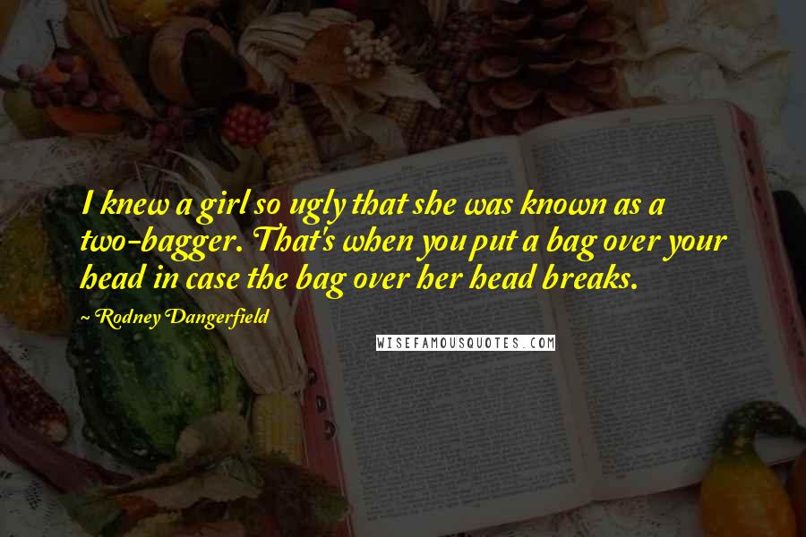Rodney Dangerfield Quotes: I knew a girl so ugly that she was known as a two-bagger. That's when you put a bag over your head in case the bag over her head breaks.