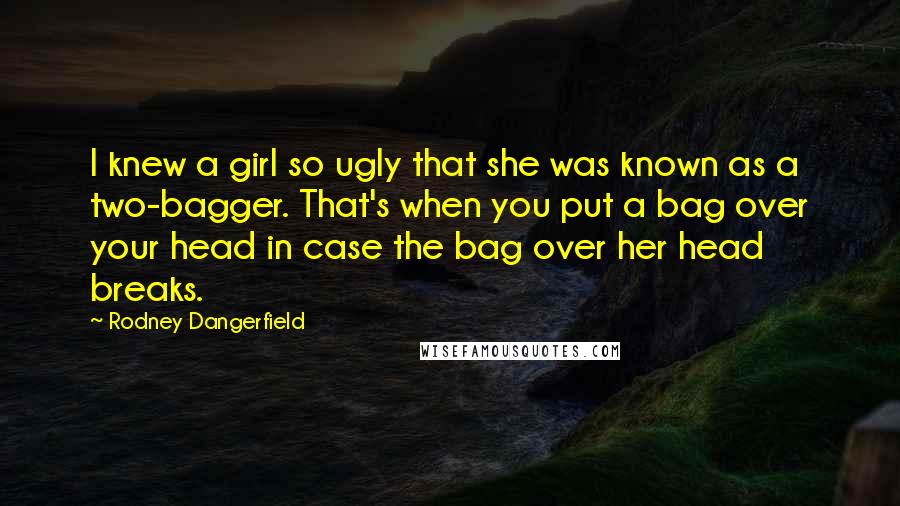 Rodney Dangerfield Quotes: I knew a girl so ugly that she was known as a two-bagger. That's when you put a bag over your head in case the bag over her head breaks.