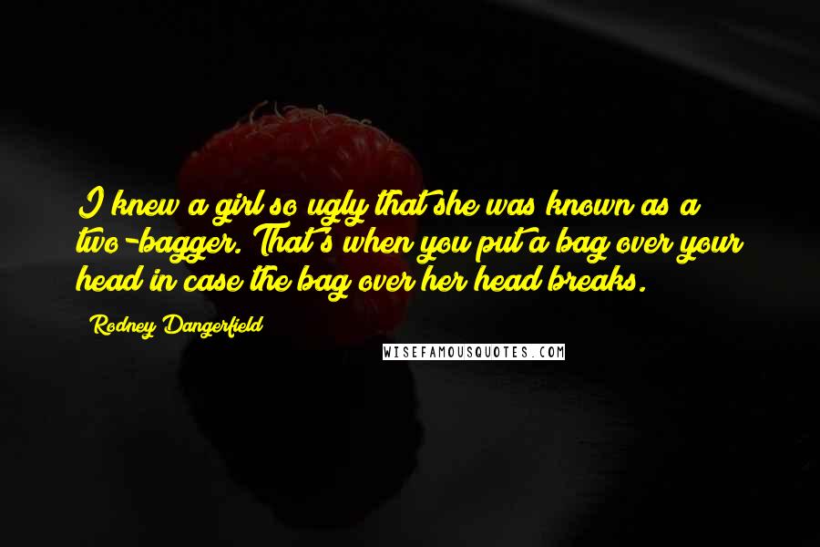Rodney Dangerfield Quotes: I knew a girl so ugly that she was known as a two-bagger. That's when you put a bag over your head in case the bag over her head breaks.