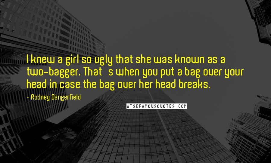 Rodney Dangerfield Quotes: I knew a girl so ugly that she was known as a two-bagger. That's when you put a bag over your head in case the bag over her head breaks.