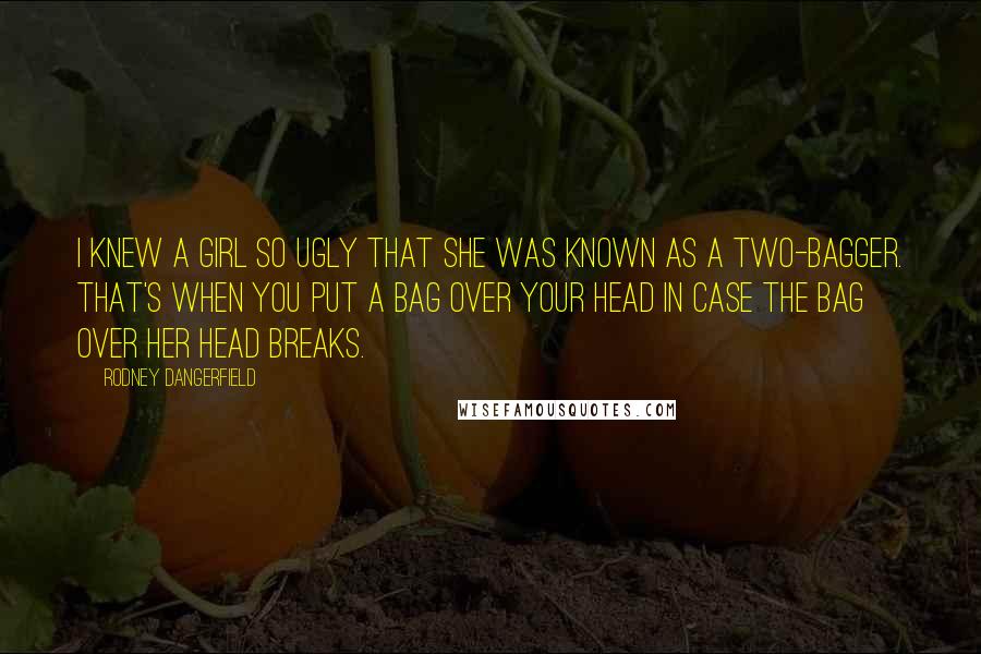 Rodney Dangerfield Quotes: I knew a girl so ugly that she was known as a two-bagger. That's when you put a bag over your head in case the bag over her head breaks.