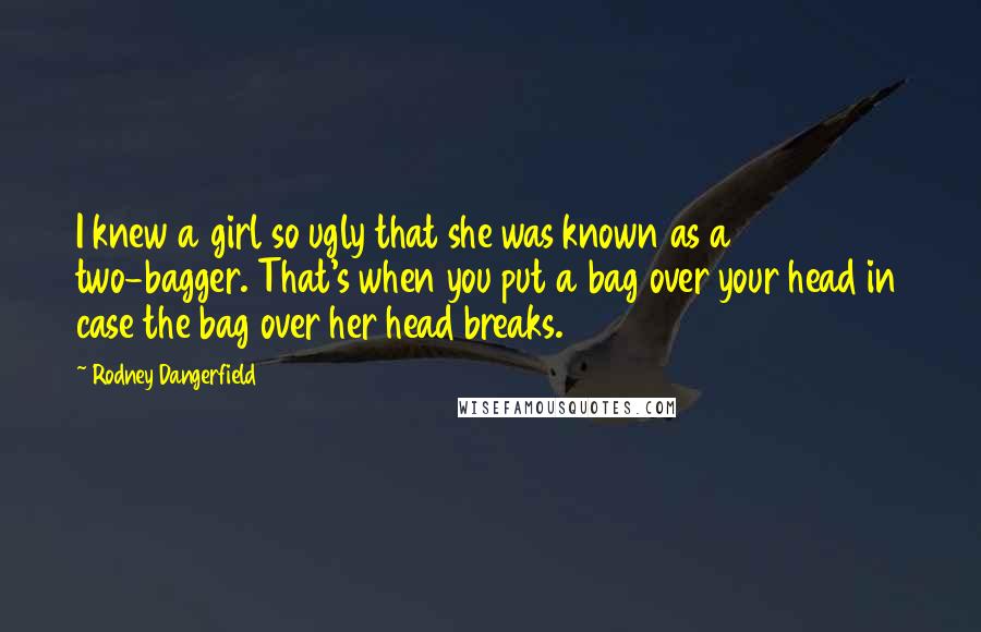 Rodney Dangerfield Quotes: I knew a girl so ugly that she was known as a two-bagger. That's when you put a bag over your head in case the bag over her head breaks.