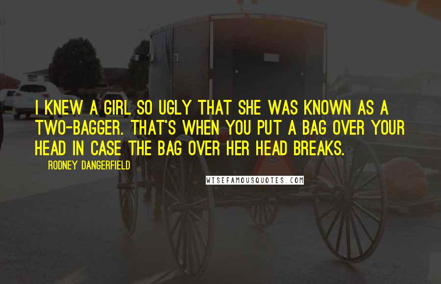 Rodney Dangerfield Quotes: I knew a girl so ugly that she was known as a two-bagger. That's when you put a bag over your head in case the bag over her head breaks.