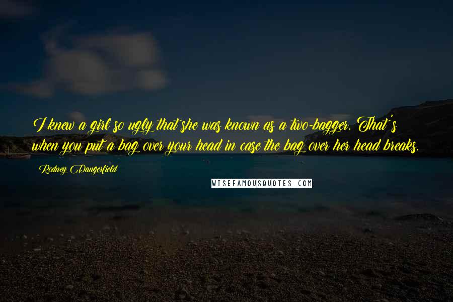 Rodney Dangerfield Quotes: I knew a girl so ugly that she was known as a two-bagger. That's when you put a bag over your head in case the bag over her head breaks.