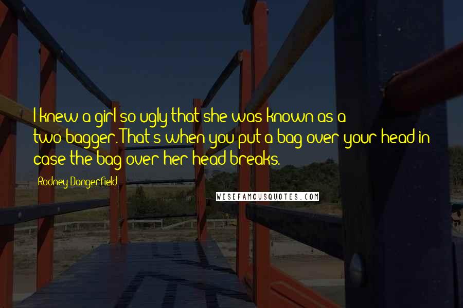 Rodney Dangerfield Quotes: I knew a girl so ugly that she was known as a two-bagger. That's when you put a bag over your head in case the bag over her head breaks.