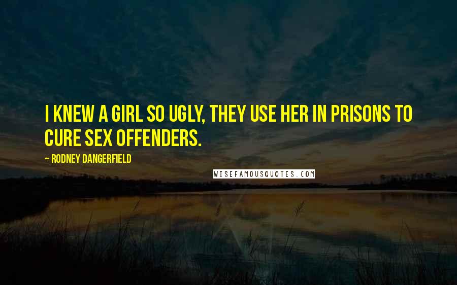 Rodney Dangerfield Quotes: I knew a girl so ugly, they use her in prisons to cure sex offenders.