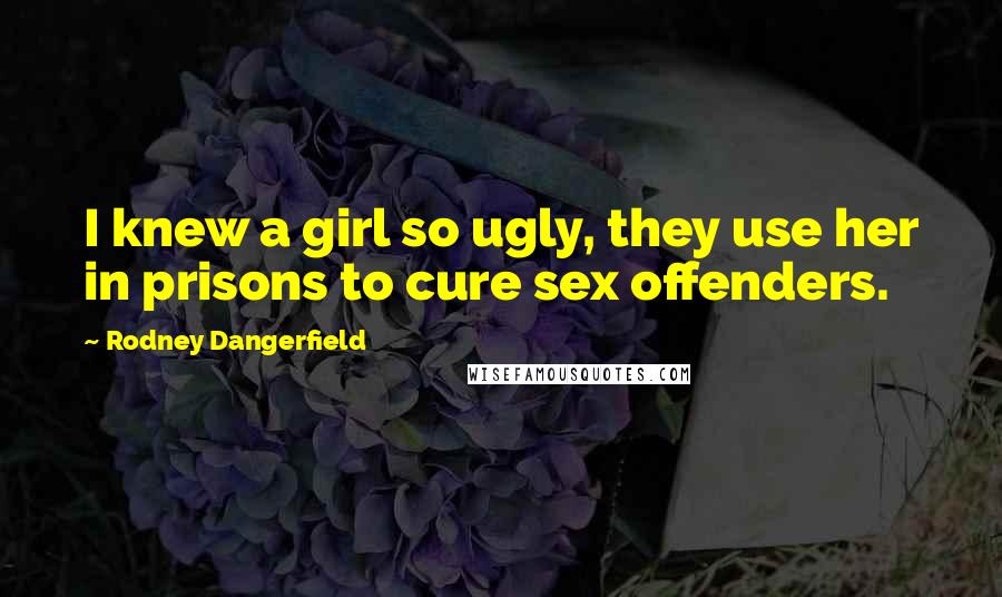 Rodney Dangerfield Quotes: I knew a girl so ugly, they use her in prisons to cure sex offenders.