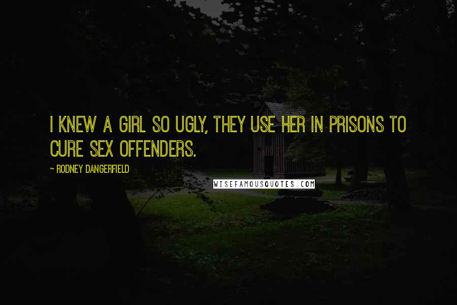 Rodney Dangerfield Quotes: I knew a girl so ugly, they use her in prisons to cure sex offenders.