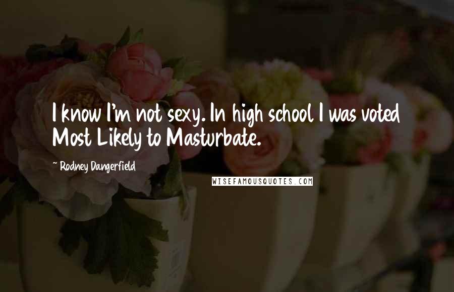 Rodney Dangerfield Quotes: I know I'm not sexy. In high school I was voted Most Likely to Masturbate.