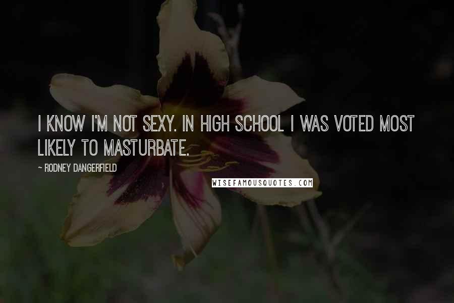 Rodney Dangerfield Quotes: I know I'm not sexy. In high school I was voted Most Likely to Masturbate.