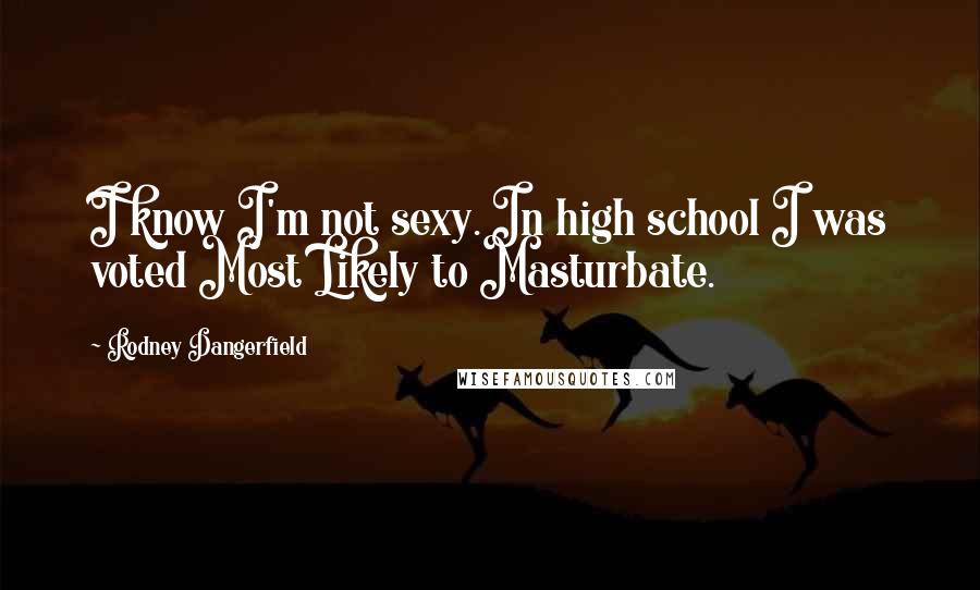 Rodney Dangerfield Quotes: I know I'm not sexy. In high school I was voted Most Likely to Masturbate.