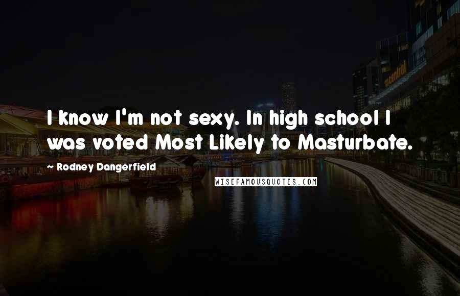 Rodney Dangerfield Quotes: I know I'm not sexy. In high school I was voted Most Likely to Masturbate.