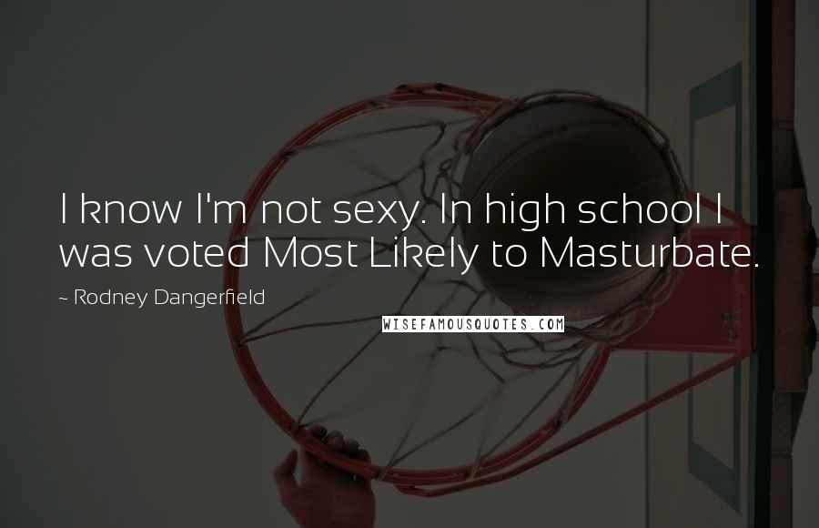 Rodney Dangerfield Quotes: I know I'm not sexy. In high school I was voted Most Likely to Masturbate.