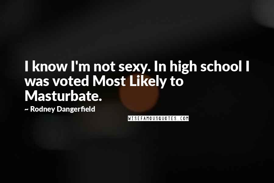 Rodney Dangerfield Quotes: I know I'm not sexy. In high school I was voted Most Likely to Masturbate.