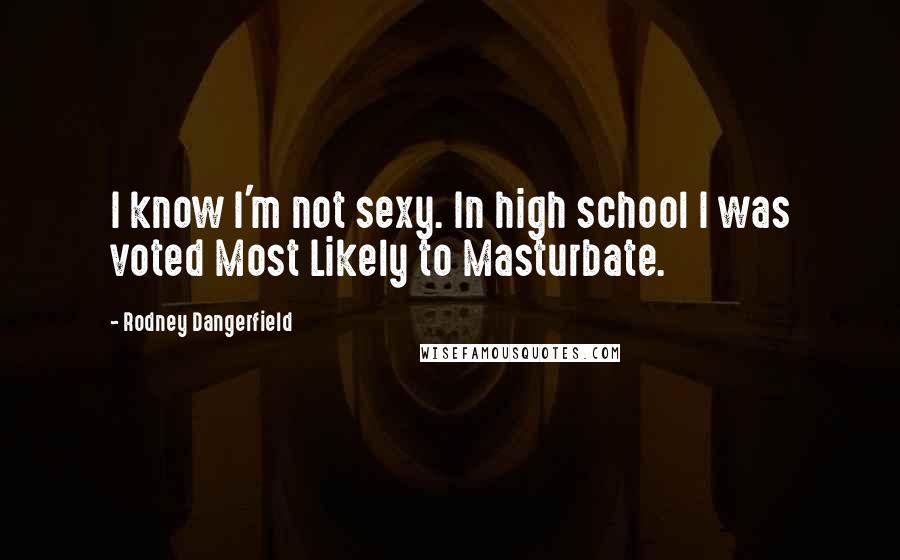Rodney Dangerfield Quotes: I know I'm not sexy. In high school I was voted Most Likely to Masturbate.