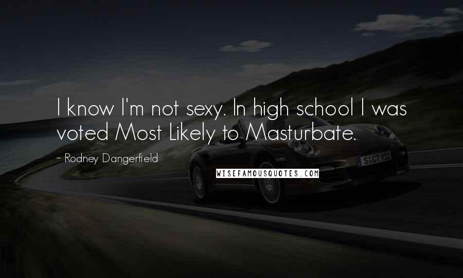 Rodney Dangerfield Quotes: I know I'm not sexy. In high school I was voted Most Likely to Masturbate.