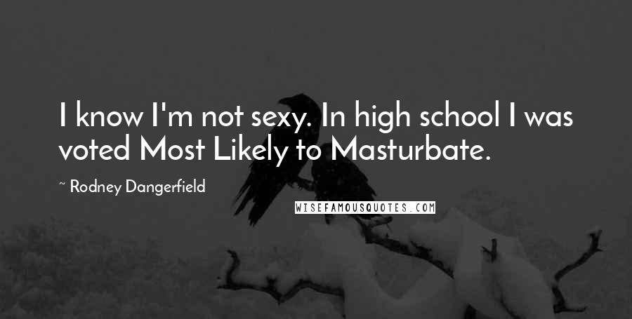 Rodney Dangerfield Quotes: I know I'm not sexy. In high school I was voted Most Likely to Masturbate.