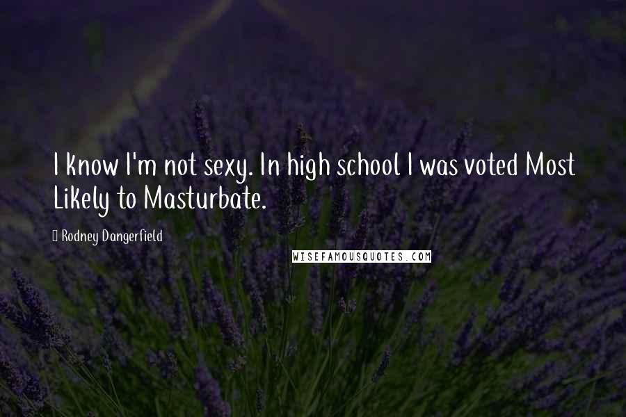 Rodney Dangerfield Quotes: I know I'm not sexy. In high school I was voted Most Likely to Masturbate.