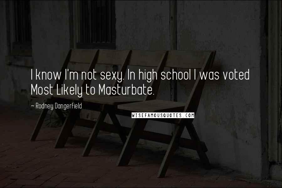 Rodney Dangerfield Quotes: I know I'm not sexy. In high school I was voted Most Likely to Masturbate.