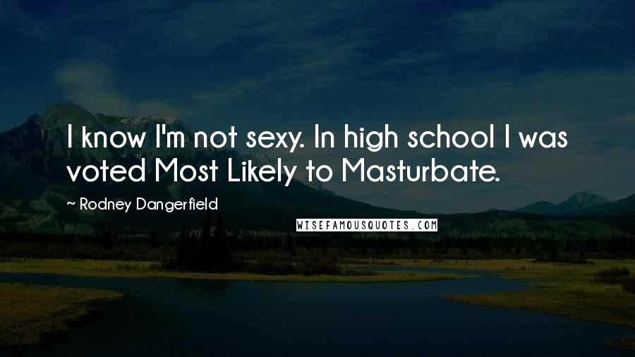 Rodney Dangerfield Quotes: I know I'm not sexy. In high school I was voted Most Likely to Masturbate.