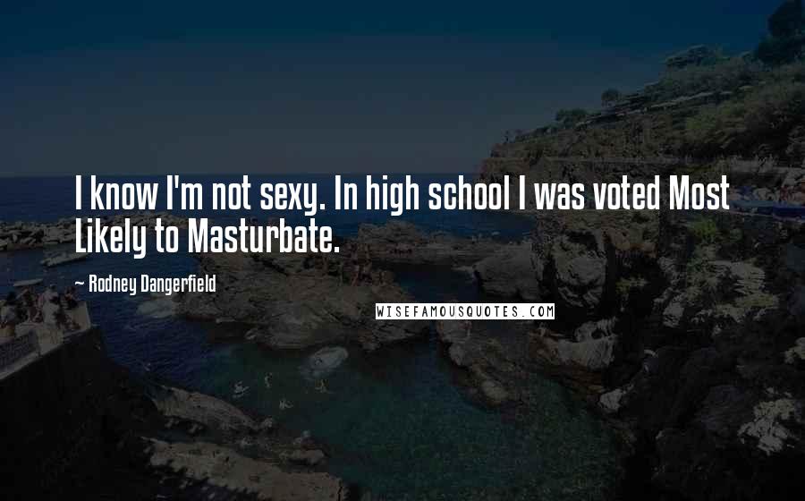 Rodney Dangerfield Quotes: I know I'm not sexy. In high school I was voted Most Likely to Masturbate.