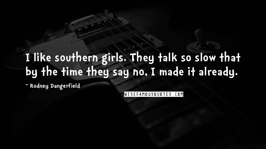 Rodney Dangerfield Quotes: I like southern girls. They talk so slow that by the time they say no, I made it already.