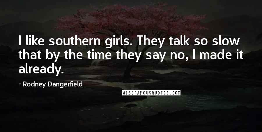 Rodney Dangerfield Quotes: I like southern girls. They talk so slow that by the time they say no, I made it already.