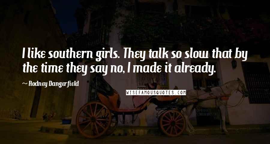 Rodney Dangerfield Quotes: I like southern girls. They talk so slow that by the time they say no, I made it already.