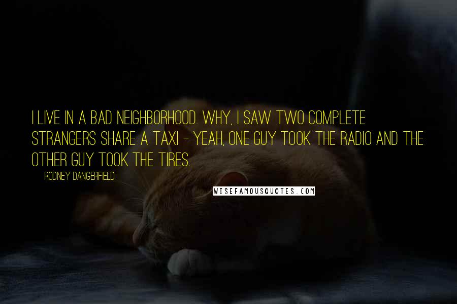 Rodney Dangerfield Quotes: I live in a bad neighborhood. Why, I saw two complete strangers share a taxi - yeah, one guy took the radio and the other guy took the tires.