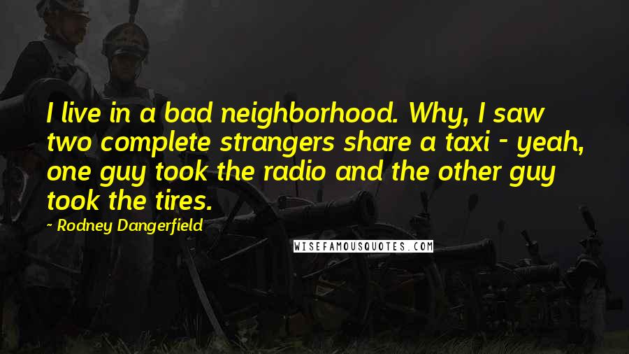 Rodney Dangerfield Quotes: I live in a bad neighborhood. Why, I saw two complete strangers share a taxi - yeah, one guy took the radio and the other guy took the tires.