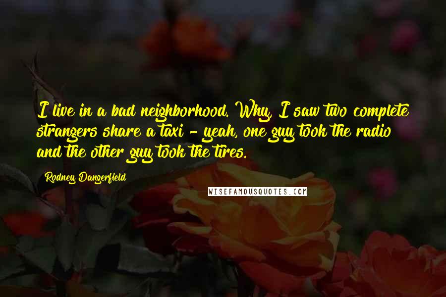 Rodney Dangerfield Quotes: I live in a bad neighborhood. Why, I saw two complete strangers share a taxi - yeah, one guy took the radio and the other guy took the tires.
