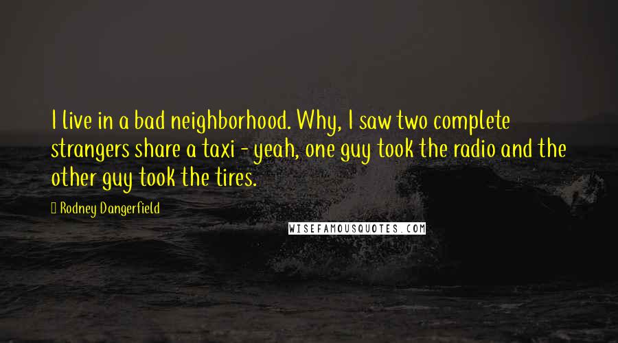 Rodney Dangerfield Quotes: I live in a bad neighborhood. Why, I saw two complete strangers share a taxi - yeah, one guy took the radio and the other guy took the tires.