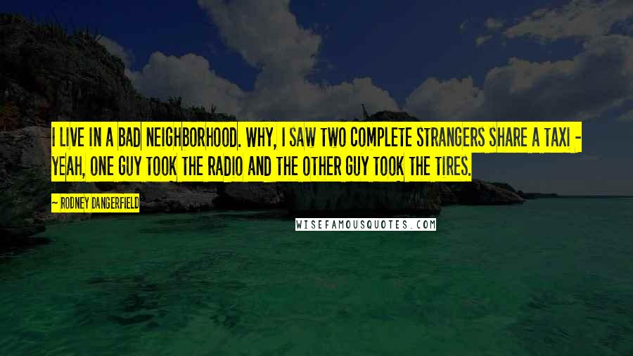 Rodney Dangerfield Quotes: I live in a bad neighborhood. Why, I saw two complete strangers share a taxi - yeah, one guy took the radio and the other guy took the tires.