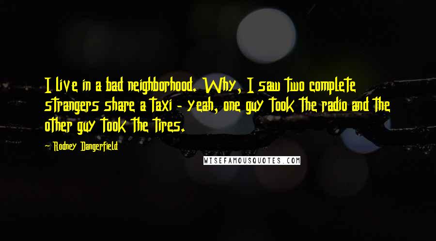 Rodney Dangerfield Quotes: I live in a bad neighborhood. Why, I saw two complete strangers share a taxi - yeah, one guy took the radio and the other guy took the tires.