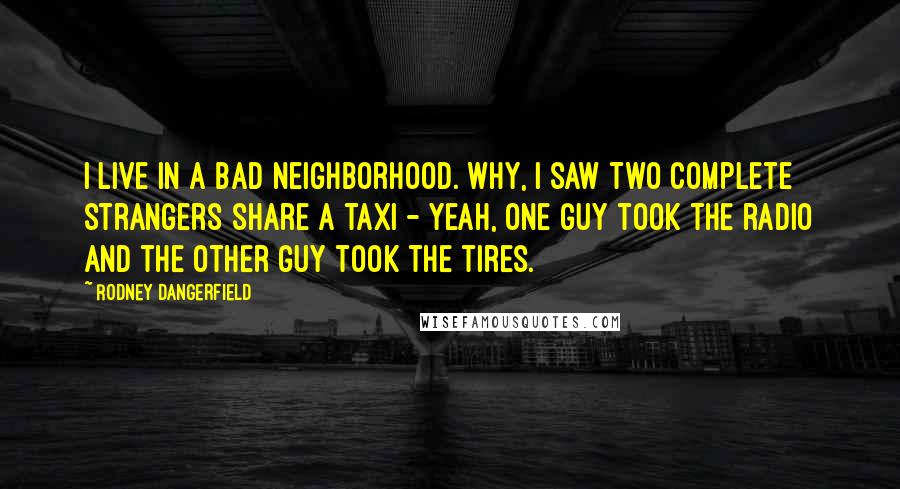 Rodney Dangerfield Quotes: I live in a bad neighborhood. Why, I saw two complete strangers share a taxi - yeah, one guy took the radio and the other guy took the tires.