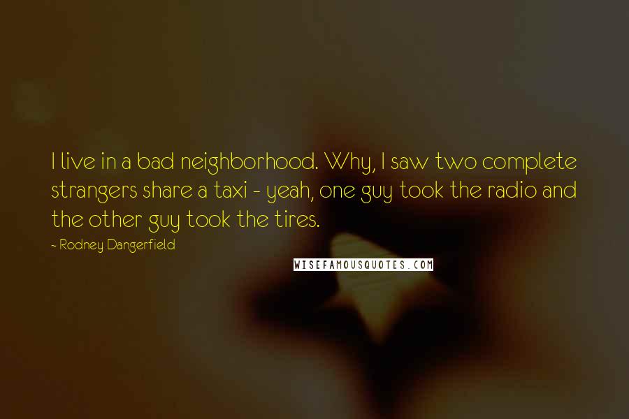 Rodney Dangerfield Quotes: I live in a bad neighborhood. Why, I saw two complete strangers share a taxi - yeah, one guy took the radio and the other guy took the tires.