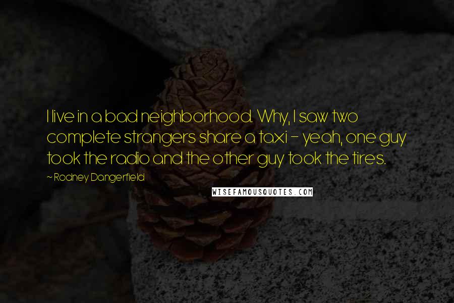 Rodney Dangerfield Quotes: I live in a bad neighborhood. Why, I saw two complete strangers share a taxi - yeah, one guy took the radio and the other guy took the tires.