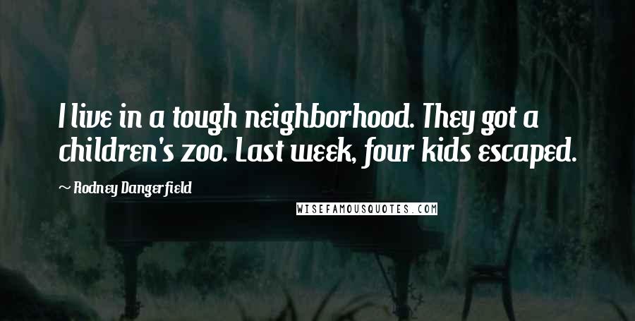 Rodney Dangerfield Quotes: I live in a tough neighborhood. They got a children's zoo. Last week, four kids escaped.