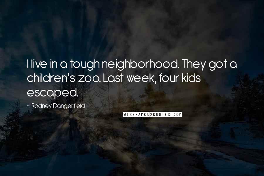 Rodney Dangerfield Quotes: I live in a tough neighborhood. They got a children's zoo. Last week, four kids escaped.