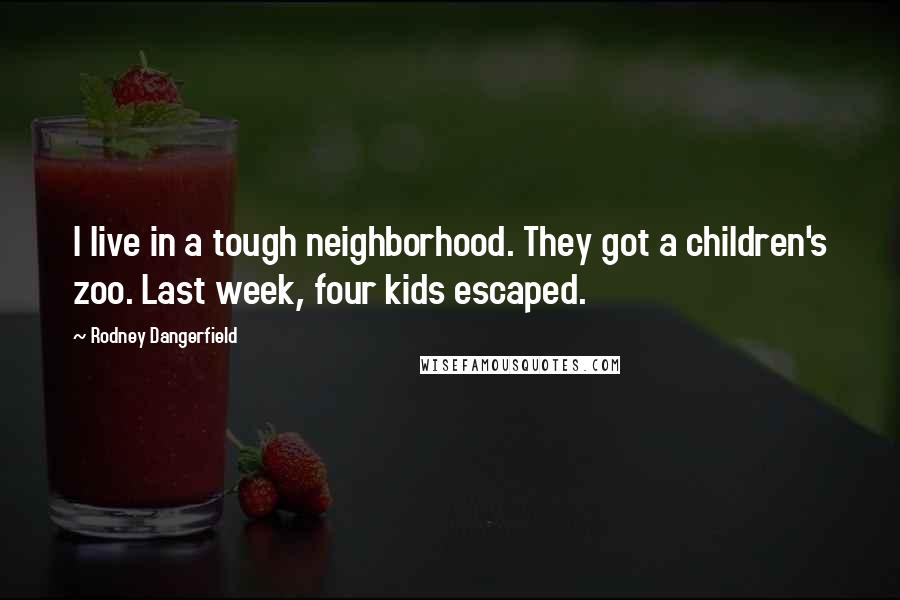 Rodney Dangerfield Quotes: I live in a tough neighborhood. They got a children's zoo. Last week, four kids escaped.