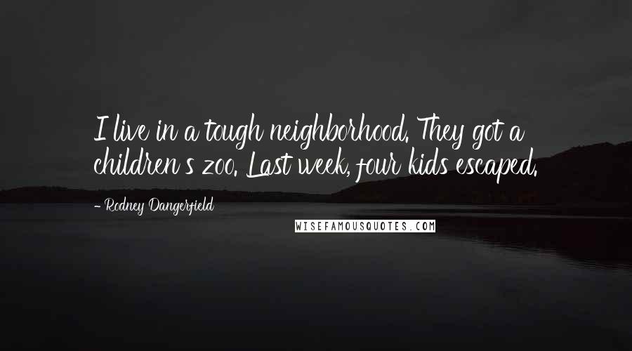 Rodney Dangerfield Quotes: I live in a tough neighborhood. They got a children's zoo. Last week, four kids escaped.