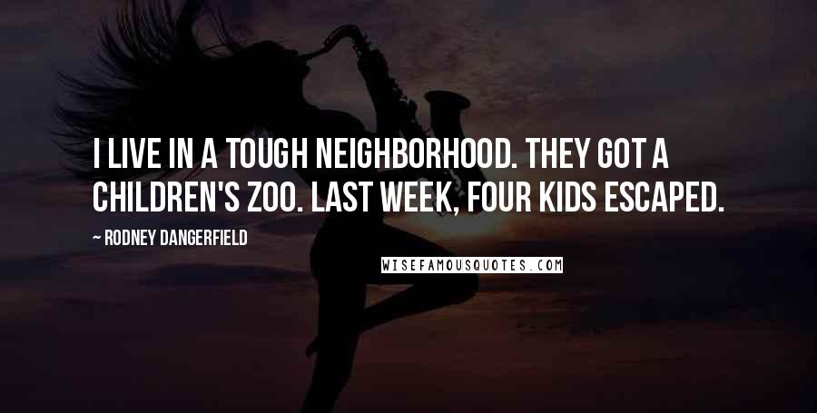 Rodney Dangerfield Quotes: I live in a tough neighborhood. They got a children's zoo. Last week, four kids escaped.