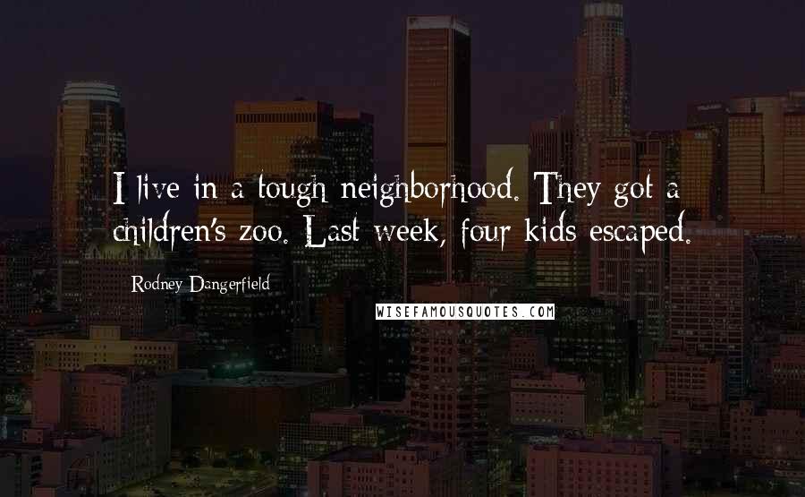 Rodney Dangerfield Quotes: I live in a tough neighborhood. They got a children's zoo. Last week, four kids escaped.